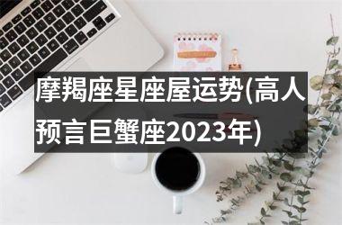 摩羯座星座屋运势(高人预言巨蟹座2023年)