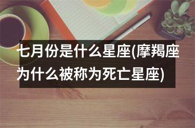 七月份是什么星座(摩羯座为什么被称为死亡星座)