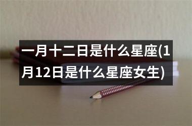 <h3>一月十二日是什么星座(1月12日是什么星座女生)
