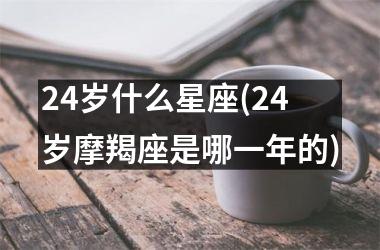 24岁什么星座(24岁摩羯座是哪一年的)