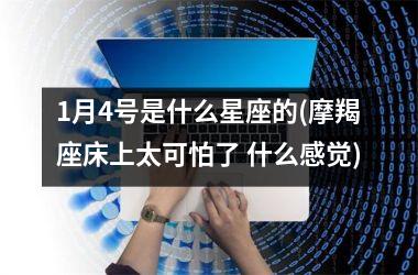 <h3>1月4号是什么星座的(摩羯座床上太可怕了 什么感觉)
