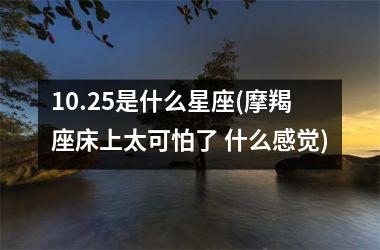 10.25是什么星座(摩羯座床上太可怕了 什么感觉)