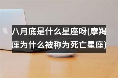 <h3>八月底是什么星座呀(摩羯座为什么被称为死亡星座)