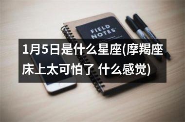 <h3>1月5日是什么星座(摩羯座床上太可怕了 什么感觉)