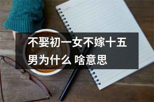 <h3>不娶初一女不嫁十五男为什么啥意思