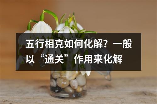 <h3>五行相克如何化解？一般以“通关”作用来化解