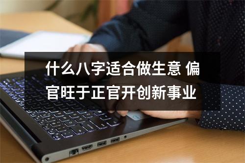 <h3>什么八字适合做生意偏官旺于正官开创新事业