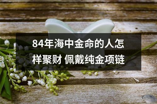 <h3>84年海中金命的人怎样聚财佩戴纯金项链