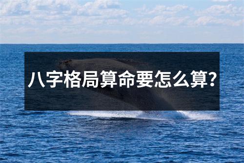 <h3>八字格局算命要怎么算？