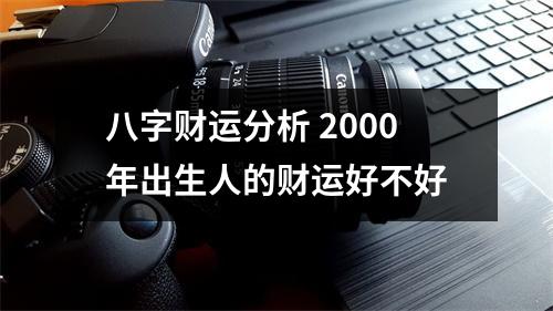 <h3>八字财运分析2000年出生人的财运好不好