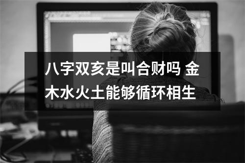 <h3>八字双亥是叫合财吗金木水火土能够循环相生