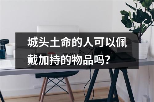 <h3>城头土命的人可以佩戴加持的物品吗？