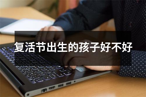 <h3>复活节出生的孩子好不好