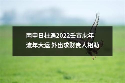 <h3>丙申日柱遇2025壬寅虎年流年大运外出求财贵人相助