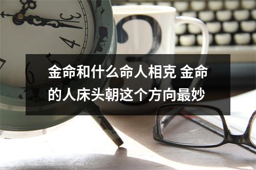 <h3>金命和什么命人相克金命的人床头朝这个方向妙