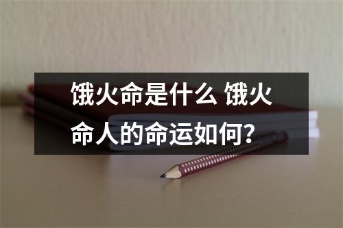 <h3>饿火命是什么饿火命人的命运如何？