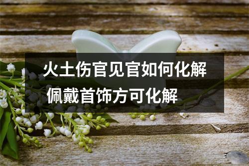 <h3>火土伤官见官如何化解佩戴首饰方可化解
