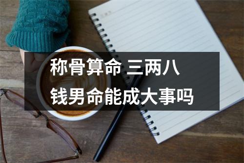 称骨算命三两八钱男命能成大事吗