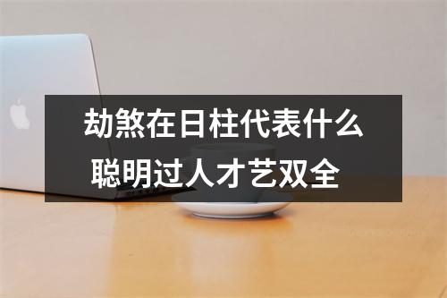 <h3>劫煞在日柱代表什么聪明过人才艺双全