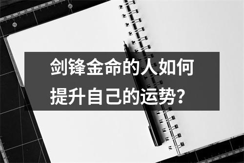 剑锋金命的人如何提升自己的运势？