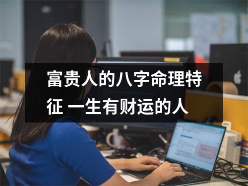<h3>富贵人的八字命理特征一生有财运的人