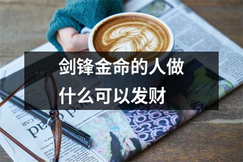 <h3>剑锋金命的人做什么可以发财
