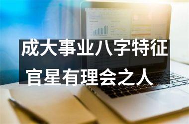 <h3>成大事业八字特征 官星有理会之人