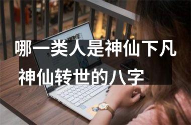 <h3>哪一类人是神仙下凡 神仙转世的八字