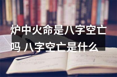 炉中火命是八字空亡吗 八字空亡是什么
