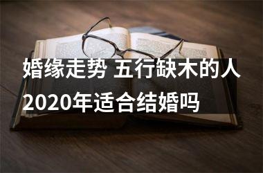 <h3>婚缘走势 五行缺木的人2025年适合结婚吗