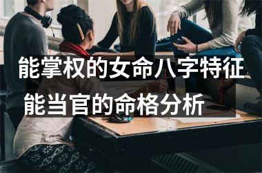 <h3>能掌权的女命八字特征 能当官的命格分析