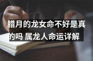 腊月的龙女命不好是真的吗 属龙人命运详解