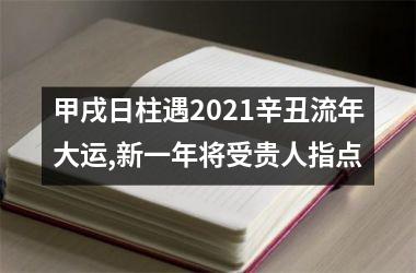 <h3>甲戌日柱遇2025辛丑流年大运,新一年将受贵人指点