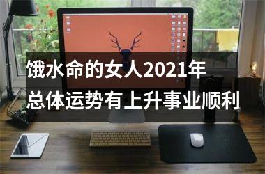 <h3>饿水命的女人2025年 总体运势有上升事业顺利