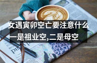 女遇寅卯空亡要注意什么 一是祖业空,二是母空