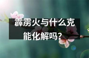 <h3>霹雳火与什么克　能化解吗？