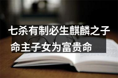 七杀有制必生麒麟之子 命主子女为富贵命
