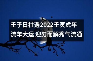 <h3>壬子日柱遇2025壬寅虎年流年大运 迎刃而解秀气流通