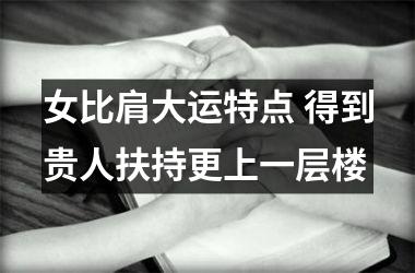 <h3>女比肩大运特点 得到贵人扶持更上一层楼