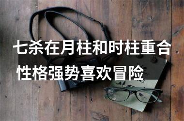 七杀在月柱和时柱重合 性格强势喜欢冒险