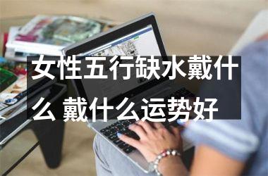 <h3>女性五行缺水戴什么 戴什么运势好