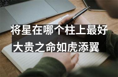 <h3>将星在哪个柱上好 大贵之命如虎添翼