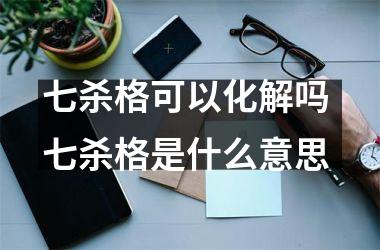 <h3>七杀格可以化解吗 七杀格是什么意思