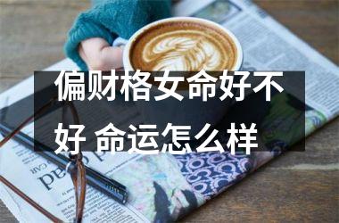 <h3>偏财格女命好不好 命运怎么样