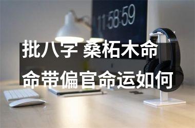 批八字 桑柘木命命带偏官命运如何