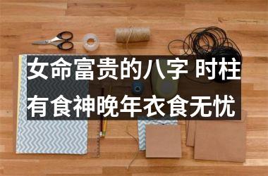 <h3>女命富贵的八字 时柱有食神晚年衣食无忧
