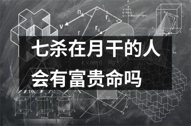 <h3>七杀在月干的人会有富贵命吗