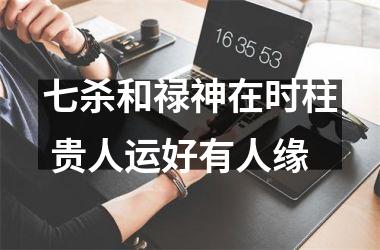 <h3>七杀和禄神在时柱 贵人运好有人缘