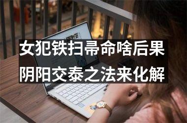 女犯铁扫帚命啥后果 阴阳交泰之法来化解