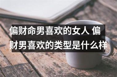 <h3>偏财命男喜欢的女人 偏财男喜欢的类型是什么样